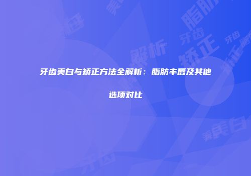 牙齿美白与矫正方法全解析：脂肪丰唇及其他选项对比
