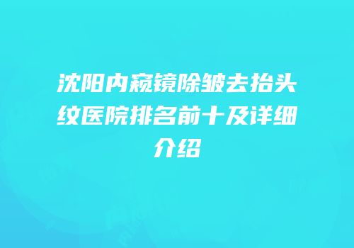 沈阳内窥镜除皱去抬头纹医院排名前十及详细介绍