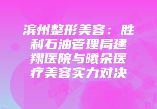 滨州整形美容：胜利石油管理局建翔医院与曦朵医疗美容实力对决