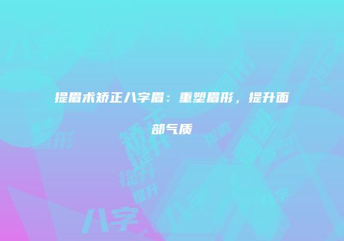 提眉术矫正八字眉：重塑眉形，提升面部气质