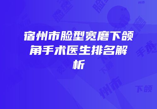 宿州市脸型宽磨下颌角手术医生排名解析