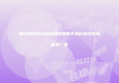 延边朝鲜族自治州腿部抽脂手术价格及医院信息一览