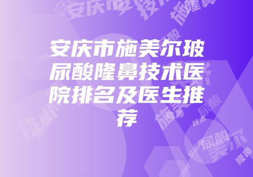 安庆市施美尔玻尿酸隆鼻技术医院排名及医生推荐