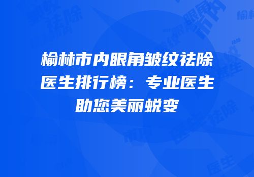 榆林市内眼角皱纹祛除医生排行榜：专业医生助您美丽蜕变