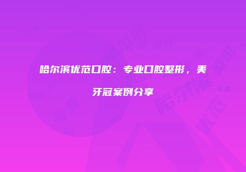 哈尔滨优范口腔：专业口腔整形，美牙冠案例分享
