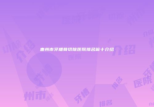 惠州市牙槽骨切除医院排名前十介绍
