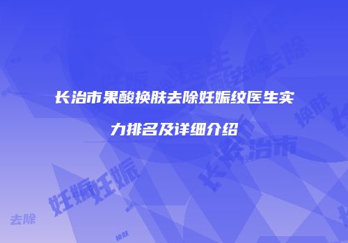 长治市果酸换肤去除妊娠纹医生实力排名及详细介绍