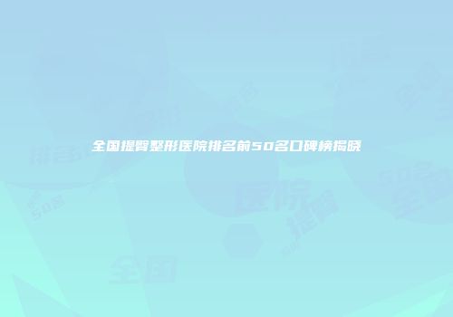 全国提臀整形医院排名前50名口碑榜揭晓