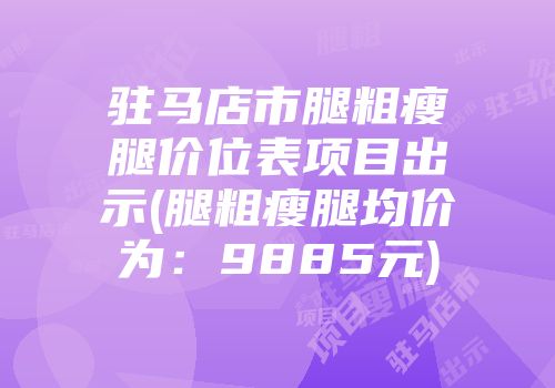 驻马店市腿粗瘦腿价位表项目出示(腿粗瘦腿均价为：9885元)