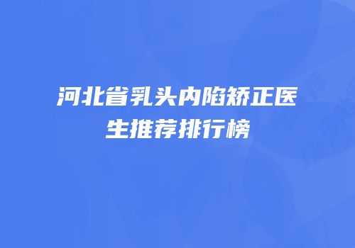 河北省乳头内陷矫正医生推荐排行榜