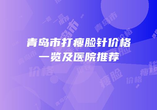 青岛市打瘦脸针价格一览及医院推荐
