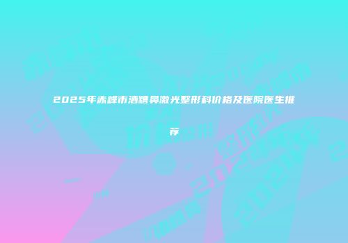 2025年赤峰市酒糟鼻激光整形科价格及医院医生推荐