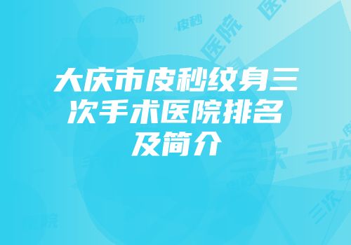 大庆市皮秒纹身三次手术医院排名及简介