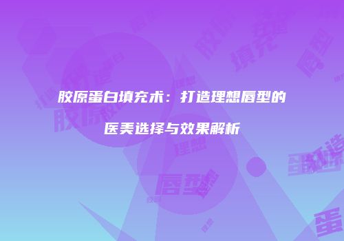 胶原蛋白填充术：打造理想唇型的医美选择与效果解析