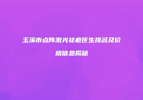 玉溪市点阵激光祛疤医生排名及价格信息揭秘