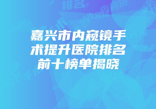 嘉兴市内窥镜手术提升医院排名前十榜单揭晓