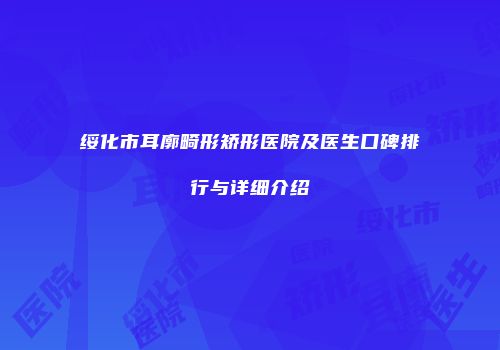 绥化市耳廓畸形矫形医院及医生口碑排行与详细介绍