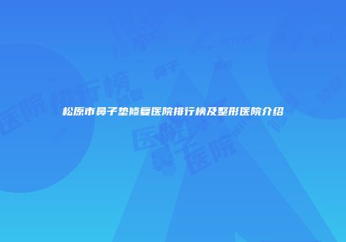 松原市鼻子垫修复医院排行榜及整形医院介绍