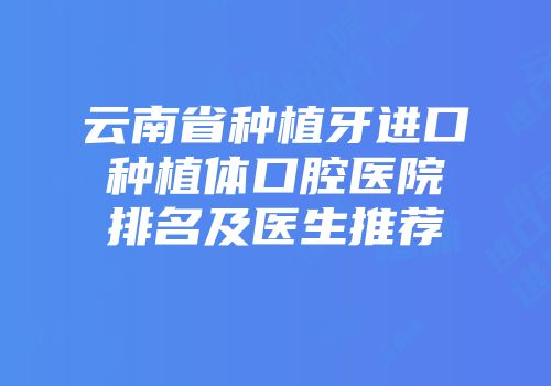 云南省种植牙进口种植体口腔医院排名及医生推荐
