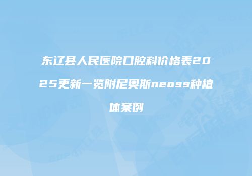 东辽县人民医院口腔科价格表2025更新一览附尼奥斯neoss种植体案例