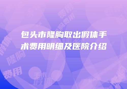 包头市隆胸取出假体手术费用明细及医院介绍