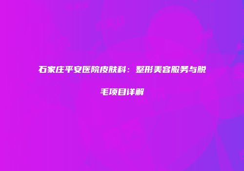 石家庄平安医院皮肤科：整形美容服务与脱毛项目详解