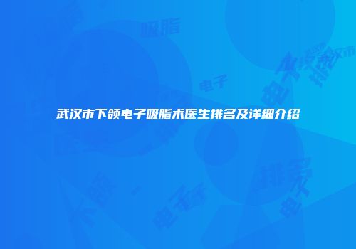 武汉市下颌电子吸脂术医生排名及详细介绍