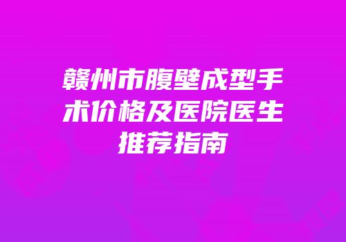 赣州市腹壁成型手术价格及医院医生推荐指南