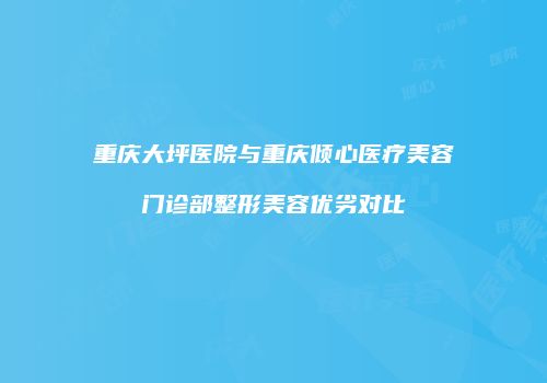 重庆大坪医院与重庆倾心医疗美容门诊部整形美容优劣对比