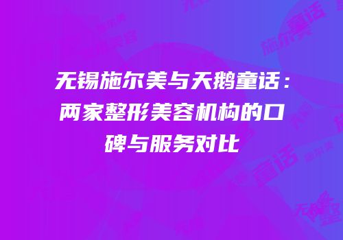 无锡施尔美与天鹅童话：两家整形美容机构的口碑与服务对比