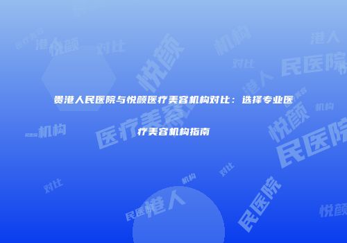 贵港人民医院与悦颜医疗美容机构对比：选择专业医疗美容机构指南