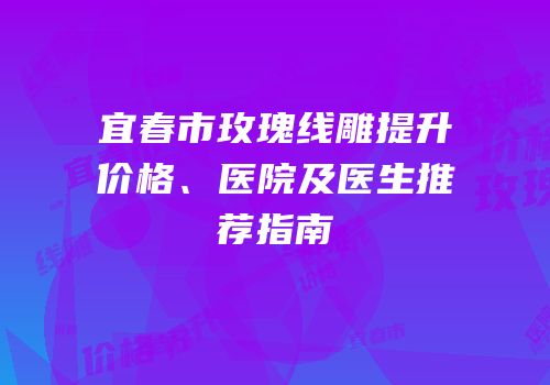 宜春市玫瑰线雕提升价格、医院及医生推荐指南