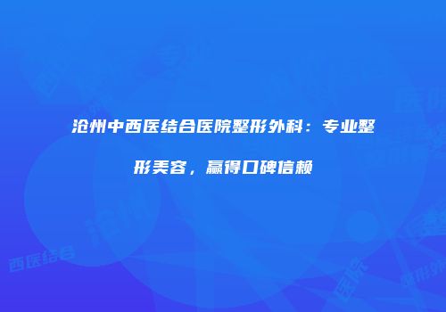 沧州中西医结合医院整形外科：专业整形美容，赢得口碑信赖