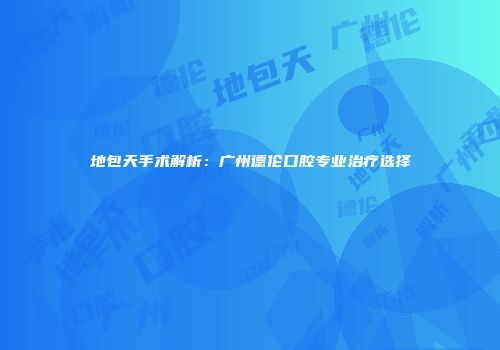 地包天手术解析：广州德伦口腔专业治疗选择