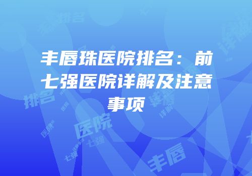 丰唇珠医院排名：前七强医院详解及注意事项