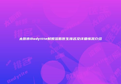 太原市Bodytite射频溶脂医生排名及详细情况介绍
