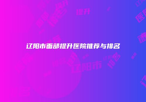 辽阳市面部提升医院推荐与排名