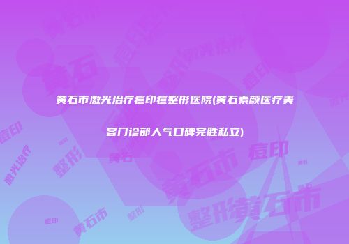 黄石市激光治疗痘印痘整形医院(黄石素颜医疗美容门诊部人气口碑完胜私立)