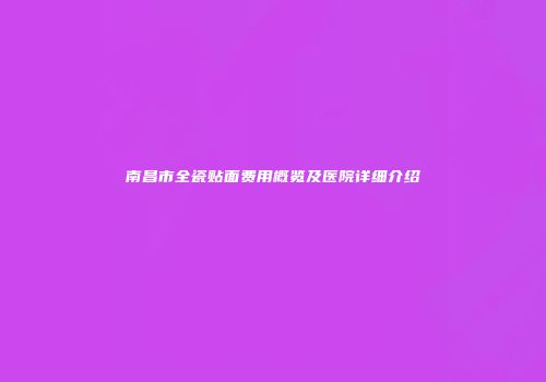 南昌市全瓷贴面费用概览及医院详细介绍