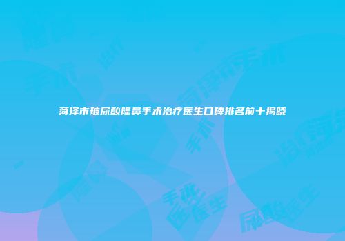 菏泽市玻尿酸隆鼻手术治疗医生口碑排名前十揭晓