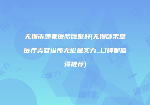 无锡市哪家医院微整好(无锡御禾堂医疗美容诊所无论是实力_口碑都值得推荐)