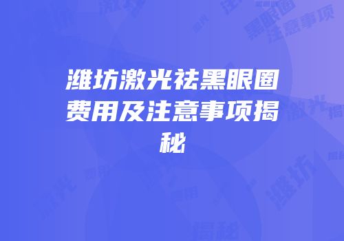潍坊激光祛黑眼圈费用及注意事项揭秘