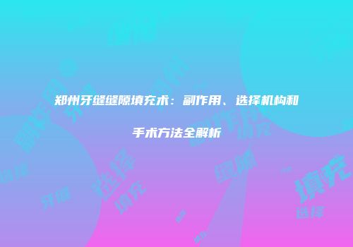 郑州牙缝缝隙填充术：副作用、选择机构和手术方法全解析