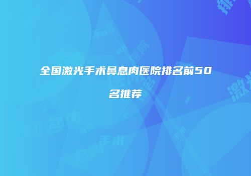 全国激光手术鼻息肉医院排名前50名推荐