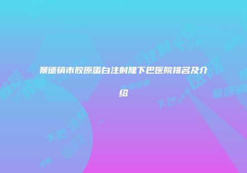 景德镇市胶原蛋白注射隆下巴医院排名及介绍