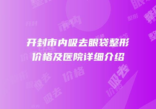 开封市内吸去眼袋整形价格及医院详细介绍