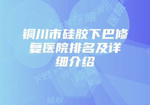 铜川市硅胶下巴修复医院排名及详细介绍