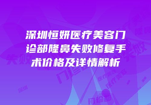 深圳恒妍医疗美容门诊部隆鼻失败修复手术价格及详情解析