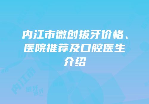 内江市微创拔牙价格、医院推荐及口腔医生介绍