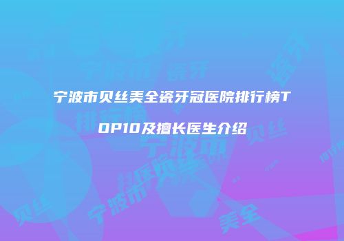宁波市贝丝美全瓷牙冠医院排行榜TOP10及擅长医生介绍
